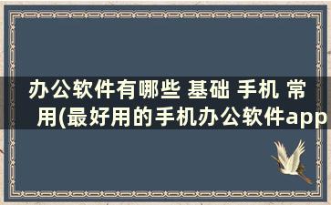 办公软件有哪些 基础 手机 常用(最好用的手机办公软件app)